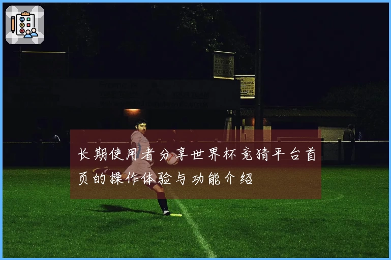 长期使用者分享世界杯竞猜平台首页的操作体验与功能介绍