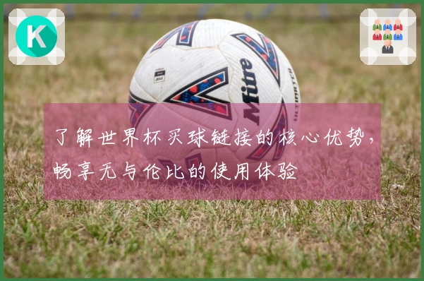 了解世界杯买球链接的核心优势,畅享无与伦比的使用体验