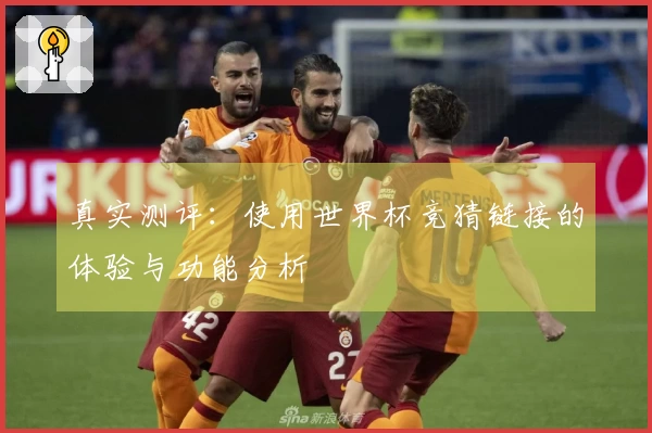 真实测评：使用世界杯竞猜链接的体验与功能分析