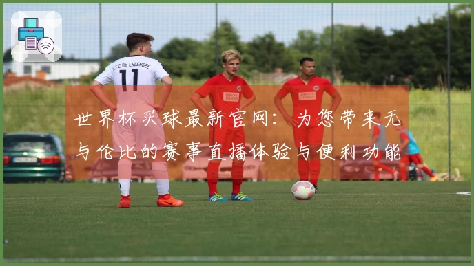 世界杯买球最新官网：为您带来无与伦比的赛事直播体验与便利功能