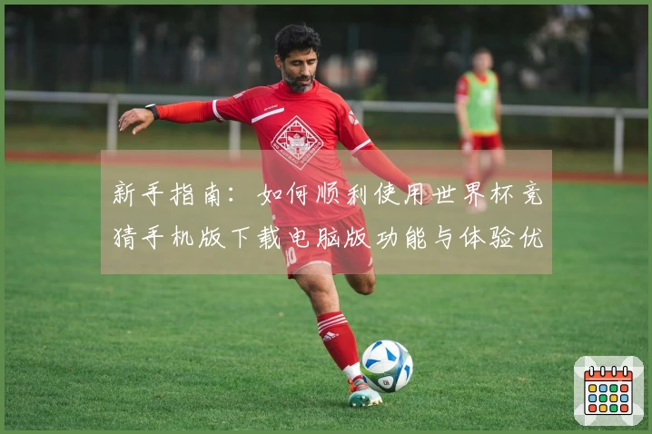 新手指南：如何顺利使用世界杯竞猜手机版下载电脑版功能与体验优化
