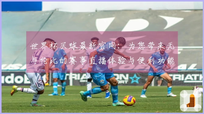 世界杯买球最新官网：为您带来无与伦比的赛事直播体验与便利功能
