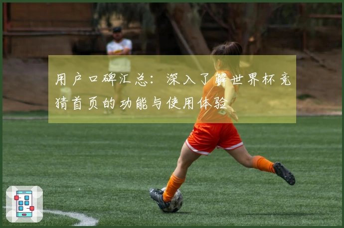 用户口碑汇总：深入了解世界杯竞猜首页的功能与使用体验