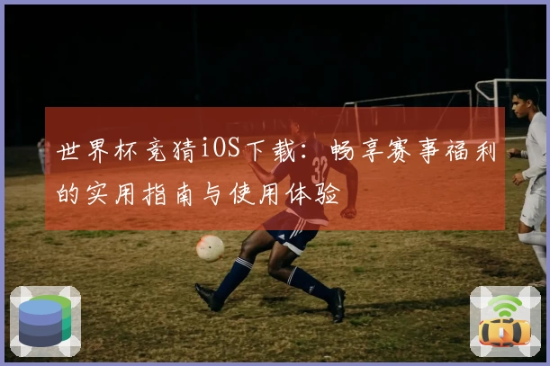 世界杯竞猜iOS下载：畅享赛事福利的实用指南与使用体验