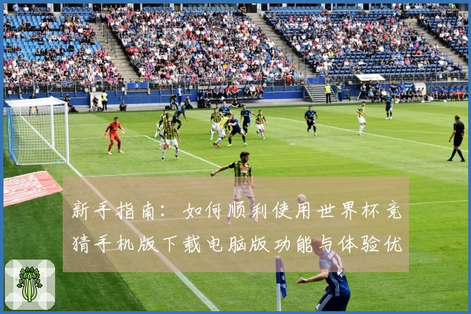 新手指南：如何顺利使用世界杯竞猜手机版下载电脑版功能与体验优化