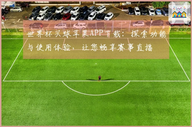 世界杯买球苹果APP下载：探索功能与使用体验，让您畅享赛事直播
