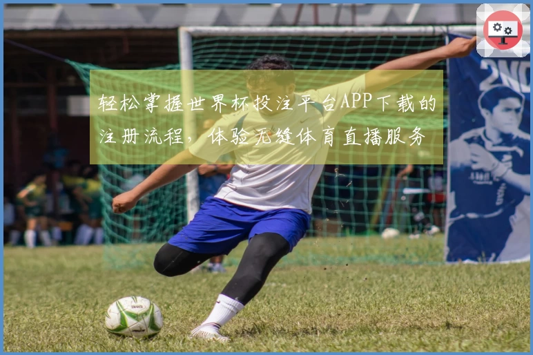 轻松掌握世界杯投注平台APP下载的注册流程，体验无缝体育直播服务